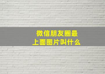 微信朋友圈最上面图片叫什么