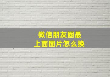 微信朋友圈最上面图片怎么换