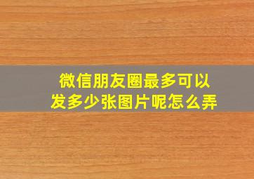 微信朋友圈最多可以发多少张图片呢怎么弄