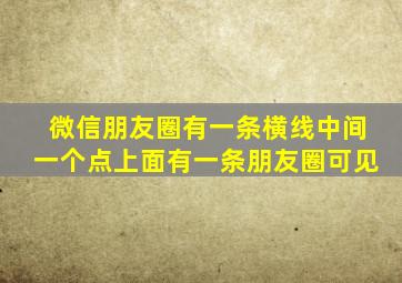 微信朋友圈有一条横线中间一个点上面有一条朋友圈可见