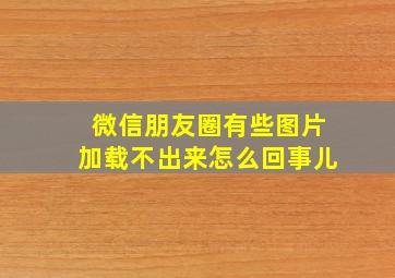 微信朋友圈有些图片加载不出来怎么回事儿