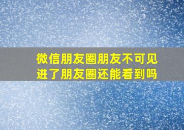 微信朋友圈朋友不可见进了朋友圈还能看到吗