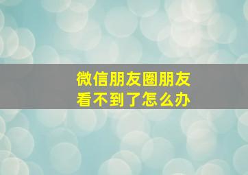 微信朋友圈朋友看不到了怎么办