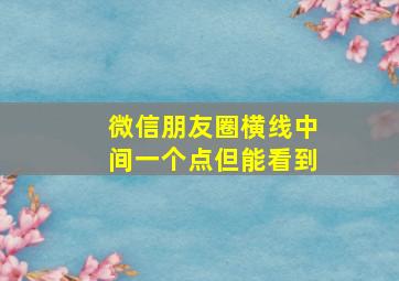 微信朋友圈横线中间一个点但能看到