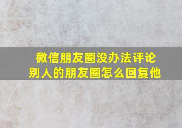 微信朋友圈没办法评论别人的朋友圈怎么回复他