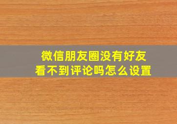 微信朋友圈没有好友看不到评论吗怎么设置