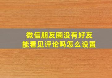 微信朋友圈没有好友能看见评论吗怎么设置