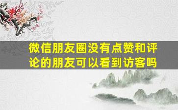 微信朋友圈没有点赞和评论的朋友可以看到访客吗