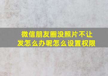 微信朋友圈没照片不让发怎么办呢怎么设置权限