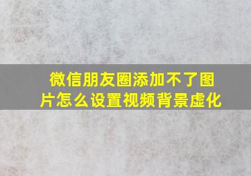 微信朋友圈添加不了图片怎么设置视频背景虚化