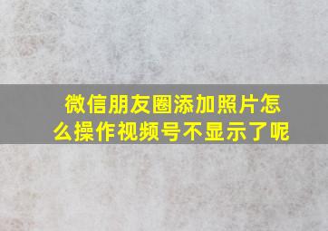 微信朋友圈添加照片怎么操作视频号不显示了呢