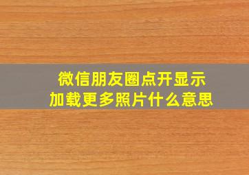 微信朋友圈点开显示加载更多照片什么意思