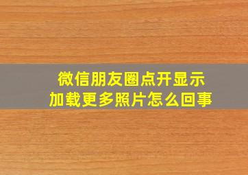 微信朋友圈点开显示加载更多照片怎么回事