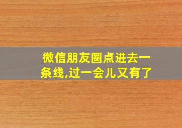 微信朋友圈点进去一条线,过一会儿又有了