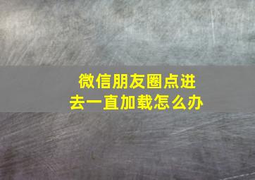 微信朋友圈点进去一直加载怎么办