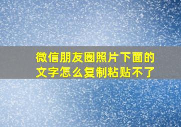 微信朋友圈照片下面的文字怎么复制粘贴不了