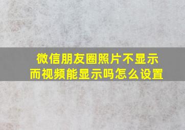 微信朋友圈照片不显示而视频能显示吗怎么设置