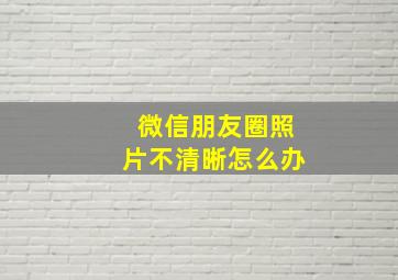 微信朋友圈照片不清晰怎么办