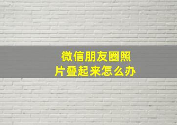 微信朋友圈照片叠起来怎么办