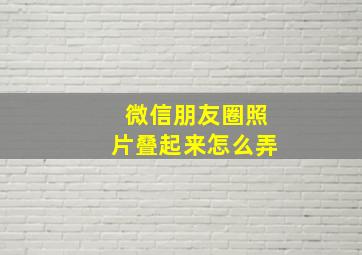 微信朋友圈照片叠起来怎么弄