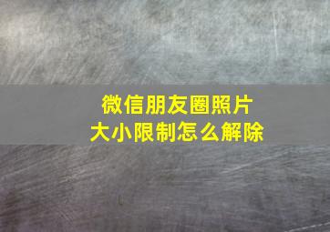 微信朋友圈照片大小限制怎么解除