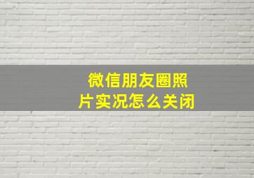 微信朋友圈照片实况怎么关闭