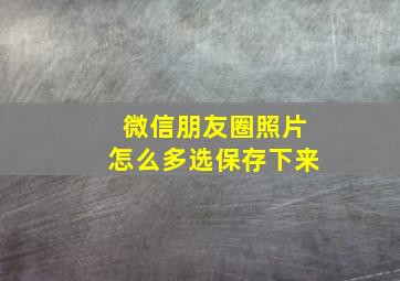 微信朋友圈照片怎么多选保存下来