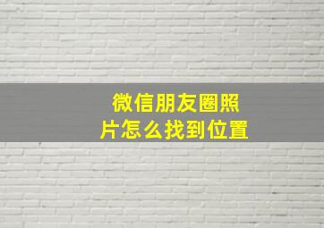 微信朋友圈照片怎么找到位置