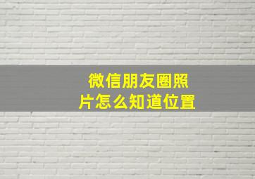 微信朋友圈照片怎么知道位置