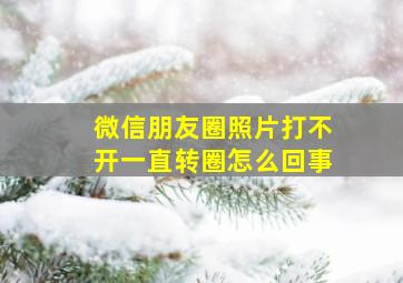 微信朋友圈照片打不开一直转圈怎么回事