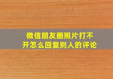 微信朋友圈照片打不开怎么回复别人的评论