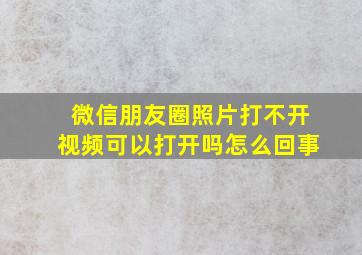 微信朋友圈照片打不开视频可以打开吗怎么回事