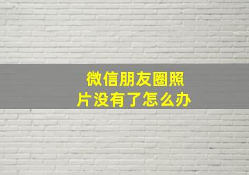 微信朋友圈照片没有了怎么办