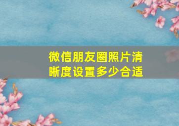 微信朋友圈照片清晰度设置多少合适