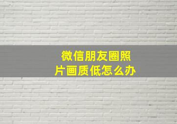 微信朋友圈照片画质低怎么办