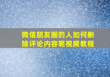 微信朋友圈的人如何删除评论内容呢视频教程