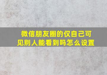 微信朋友圈的仅自己可见别人能看到吗怎么设置