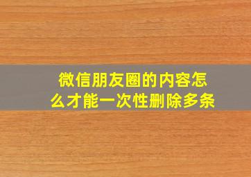 微信朋友圈的内容怎么才能一次性删除多条