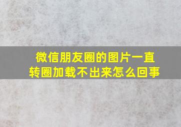 微信朋友圈的图片一直转圈加载不出来怎么回事