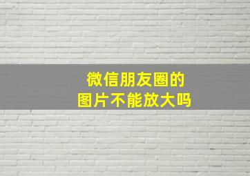 微信朋友圈的图片不能放大吗