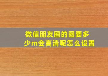 微信朋友圈的图要多少m会高清呢怎么设置