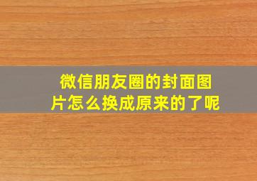 微信朋友圈的封面图片怎么换成原来的了呢