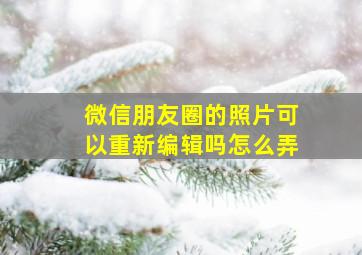 微信朋友圈的照片可以重新编辑吗怎么弄