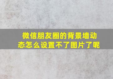 微信朋友圈的背景墙动态怎么设置不了图片了呢