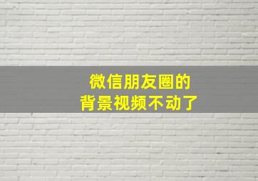 微信朋友圈的背景视频不动了