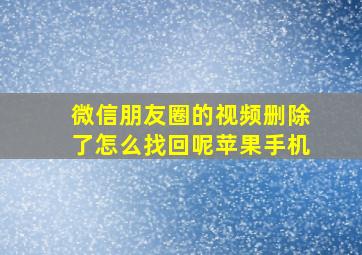 微信朋友圈的视频删除了怎么找回呢苹果手机