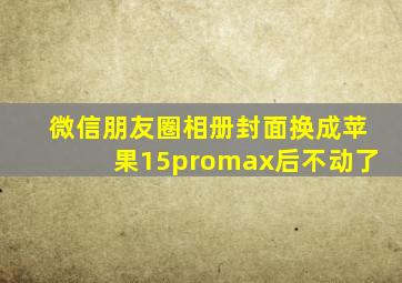 微信朋友圈相册封面换成苹果15promax后不动了