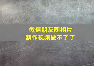 微信朋友圈相片制作视频做不了了