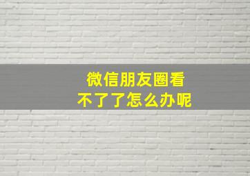 微信朋友圈看不了了怎么办呢