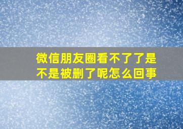 微信朋友圈看不了了是不是被删了呢怎么回事